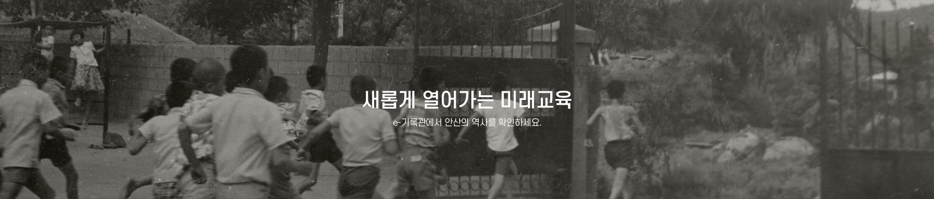 새롭게 열어가는 미래교육 e-기록관에서 안산의 역사를 확인하세요. 