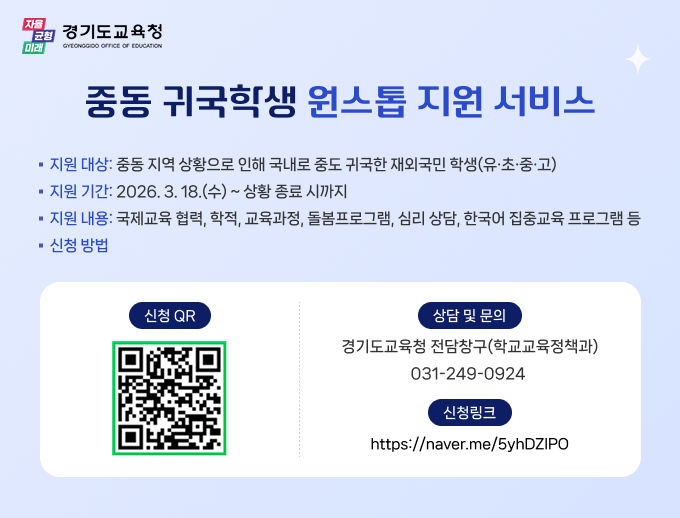 자율 균형 미래 경기도교육청 GYEONGGIDO OFFICE OF EDUCATION / 중동 귀국학생 원스톱 지원 서비스 / 지원대상: 중동 지역 상황으로 인해 국내로 중도 귀국한 재외국민 학생 (유,초,중,고) / 지원기간:2026.3.18(수) ~ 상황 종료 시까지 / 지원내용 : 국제교육 협력, 학적, 교육과정, 돌봄프로그램, 심리 상담, 한국어 집중 교육 프로그램 등 / 신청 방법 : 신청 QR 촬영 시 (https://naver.me/FtovlYg2) 신청 폼으로 이동 / 상담 및 문의 : 경기도교육청 전담창구(학교교육정책과) 031-249-0924 / 신청링크 : https://naver.me/5yhDZIPO